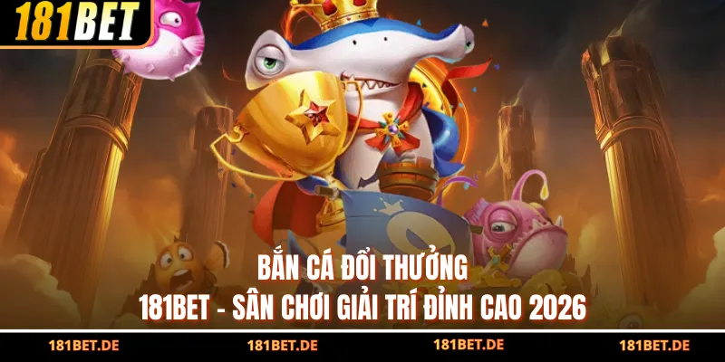 Bắn Cá Đổi Thưởng 181Bet – Sân Chơi Giải Trí Đỉnh Cao 2026